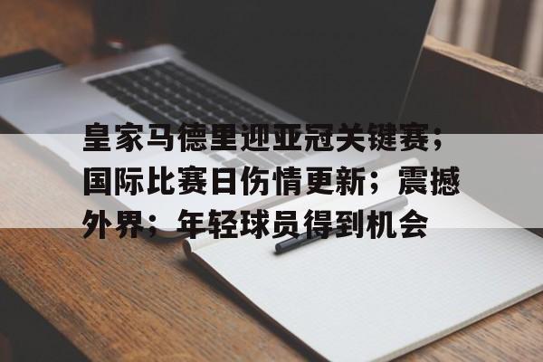 开云体育官网-皇家马德里迎亚冠关键赛；国际比赛日伤情更新；震撼外界；年轻球员得到机会的简单介绍